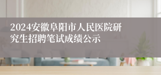 2024安徽阜阳市人民医院研究生招聘笔试成绩公示