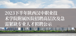 2023下半年陕西汉中职业技术学院附属医院招聘高层次及急需紧缺专业人才拟聘公示