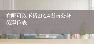 在哪可以下载2024海南公务员职位表