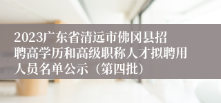 2023广东省清远市佛冈县招聘高学历和高级职称人才拟聘用人员名单公示（第四批）