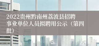 2022贵州黔南州荔波县招聘事业单位人员拟聘用公示（第四批）