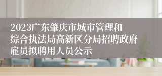 2023广东肇庆市城市管理和综合执法局高新区分局招聘政府雇员拟聘用人员公示