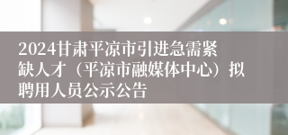 2024甘肃平凉市引进急需紧缺人才（平凉市融媒体中心）拟聘用人员公示公告