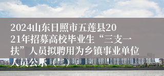 2024山东日照市五莲县2021年招募高校毕业生“三支一扶”人员拟聘用为乡镇事业单位人员公示（二）