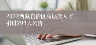 2022西藏自治区高层次人才引进293人公告