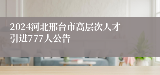 2024河北邢台市高层次人才引进777人公告