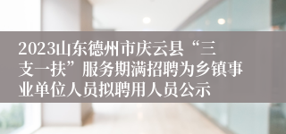 2023山东德州市庆云县“三支一扶”服务期满招聘为乡镇事业单位人员拟聘用人员公示