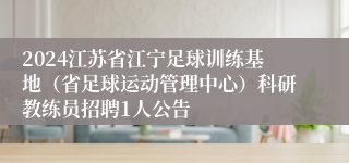 2024江苏省江宁足球训练基地（省足球运动管理中心）科研教练员招聘1人公告