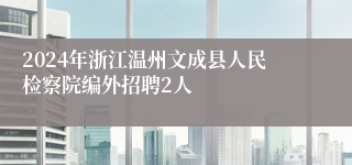 2024年浙江温州文成县人民检察院编外招聘2人