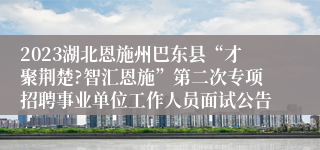 2023湖北恩施州巴东县“才聚荆楚?智汇恩施”第二次专项招聘事业单位工作人员面试公告