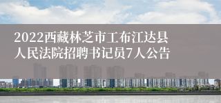 2022西藏林芝市工布江达县人民法院招聘书记员7人公告