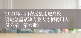 2021年四川安岳县走进高校引进急需紧缺专业人才拟聘用人员公示（第六批）