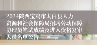 2024陕西宝鸡市太白县人力资源和社会保障局招聘劳动保障协理员笔试成绩及进入资格复审人员名单公告