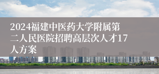 2024福建中医药大学附属第二人民医院招聘高层次人才17人方案