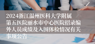 2024浙江温州医科大学附属第五医院丽水市中心医院招录编外人员成绩及入围体检情况有关事项公告