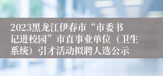 2023黑龙江伊春市“市委书记进校园”市直事业单位（卫生系统）引才活动拟聘人选公示