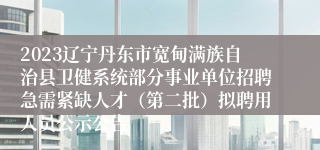 2023辽宁丹东市宽甸满族自治县卫健系统部分事业单位招聘急需紧缺人才（第二批）拟聘用人员公示公告