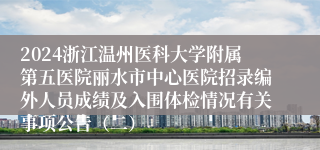 2024浙江温州医科大学附属第五医院丽水市中心医院招录编外人员成绩及入围体检情况有关事项公告（二）