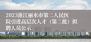 2023浙江丽水市第二人民医院引进高层次人才（第二批）拟聘人员公示