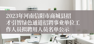 2023年河南信阳市商城县招才引智绿色通道招聘事业单位工作人员拟聘用人员名单公示