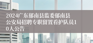 2024广东郁南县监委郁南县公安局招聘专职留置看护队员10人公告