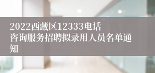 2022西藏区12333电话咨询服务招聘拟录用人员名单通知