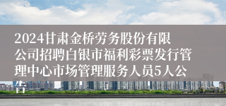 2024甘肃金桥劳务股份有限公司招聘白银市福利彩票发行管理中心市场管理服务人员5人公告