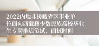 2022内地非援藏省区事业单位面向西藏籍少数民族高校毕业生专聘推迟笔试、面试时间