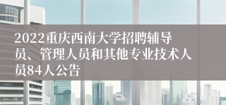 2022重庆西南大学招聘辅导员、管理人员和其他专业技术人员84人公告