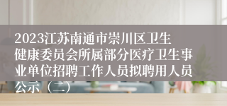 2023江苏南通市崇川区卫生健康委员会所属部分医疗卫生事业单位招聘工作人员拟聘用人员公示（二）