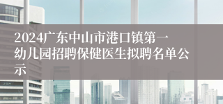 2024广东中山市港口镇第一幼儿园招聘保健医生拟聘名单公示