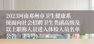 2023河南邓州市卫生健康系统面向社会招聘卫生类副高级及以上职称人员进入体检人员名单公告（第4号）