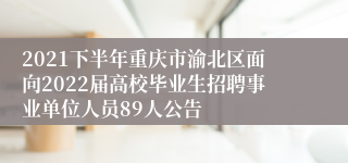 2021下半年重庆市渝北区面向2022届高校毕业生招聘事业单位人员89人公告