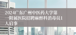 2024广东广州中医药大学第一附属医院招聘麻醉科消毒员1人启事