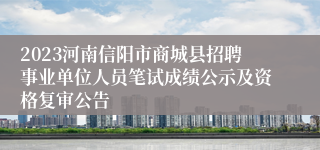 2023河南信阳市商城县招聘事业单位人员笔试成绩公示及资格复审公告