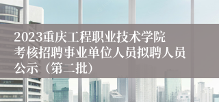 2023重庆工程职业技术学院考核招聘事业单位人员拟聘人员公示（第二批）