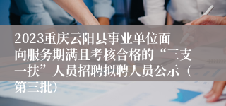 2023重庆云阳县事业单位面向服务期满且考核合格的“三支一扶”人员招聘拟聘人员公示（第三批）