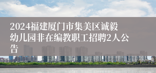 2024福建厦门市集美区诚毅幼儿园非在编教职工招聘2人公告