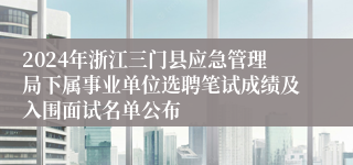 2024年浙江三门县应急管理局下属事业单位选聘笔试成绩及入围面试名单公布