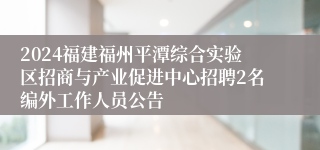 2024福建福州平潭综合实验区招商与产业促进中心招聘2名编外工作人员公告