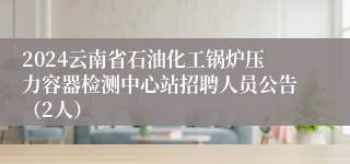 2024云南省石油化工锅炉压力容器检测中心站招聘人员公告（2人）