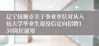 辽宁抚顺市关于事业单位对从入伍大学毕业生退役后定向招聘150岗位通知