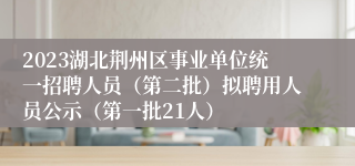 2023湖北荆州区事业单位统一招聘人员（第二批）拟聘用人员公示（第一批21人）