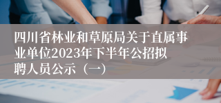 四川省林业和草原局关于直属事业单位2023年下半年公招拟聘人员公示（一）