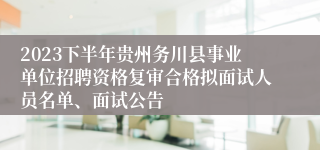 2023下半年贵州务川县事业单位招聘资格复审合格拟面试人员名单、面试公告