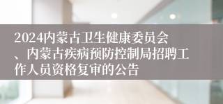 2024内蒙古卫生健康委员会、内蒙古疾病预防控制局招聘工作人员资格复审的公告