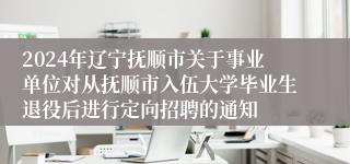 2024年辽宁抚顺市关于事业单位对从抚顺市入伍大学毕业生退役后进行定向招聘的通知