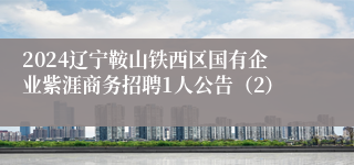 2024辽宁鞍山铁西区国有企业紫涯商务招聘1人公告（2）