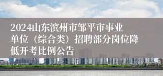 2024山东滨州市邹平市事业单位（综合类）招聘部分岗位降低开考比例公告