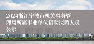 2024浙江宁波市机关事务管理局所属事业单位招聘拟聘人员公示